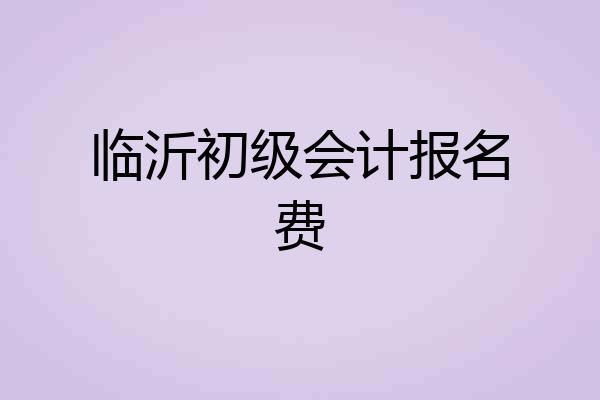 临沂初级会计报名费