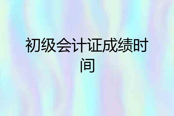 初级会计证成绩时间