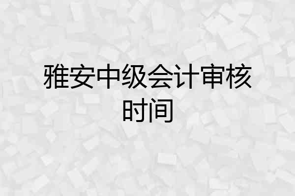 雅安中级会计审核时间