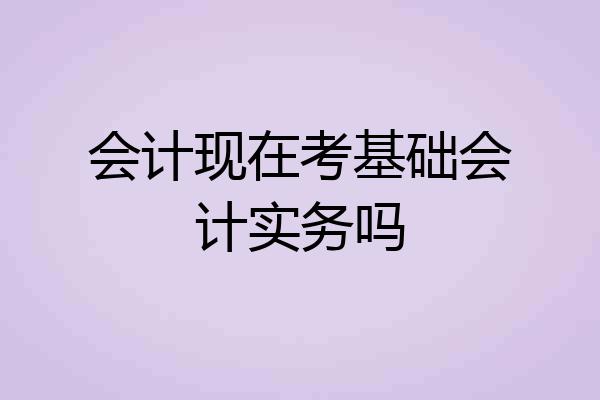 会计现在考基础会计实务吗