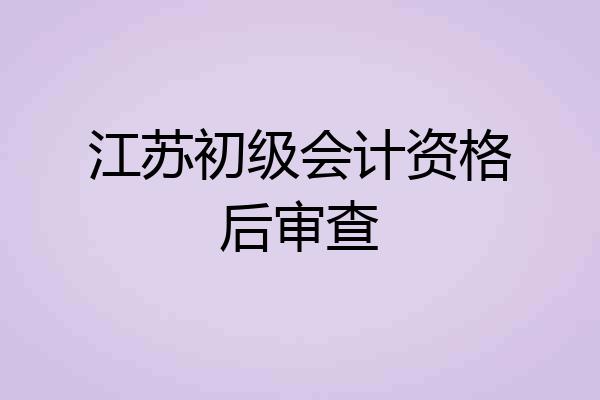 江苏初级会计资格后审查