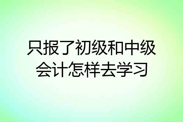 只报了初级和中级会计怎样去学习