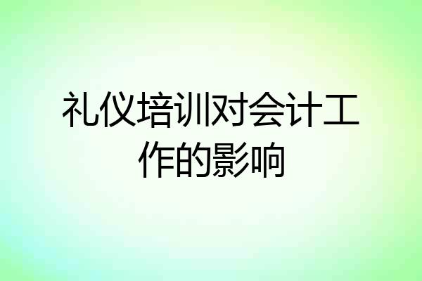 礼仪培训对会计工作的影响