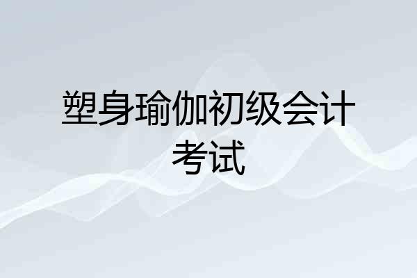 塑身瑜伽初级会计考试
