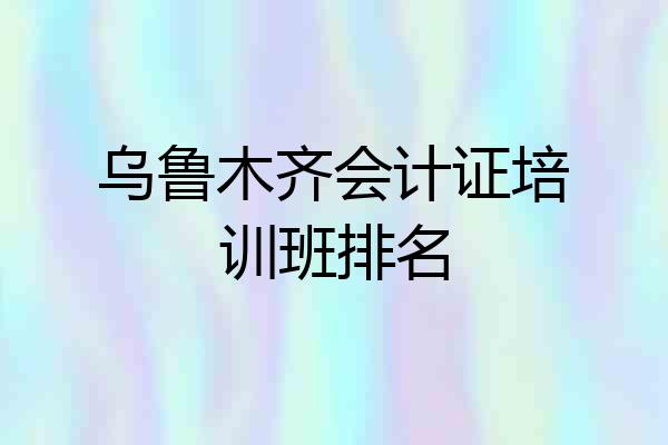 乌鲁木齐会计证培训班排名
