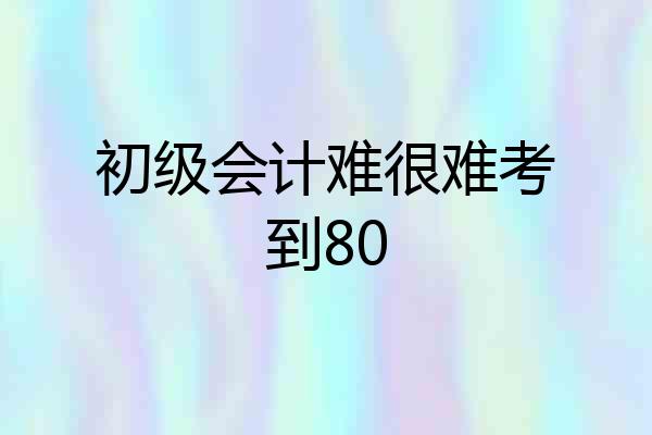 初级会计难很难考到80