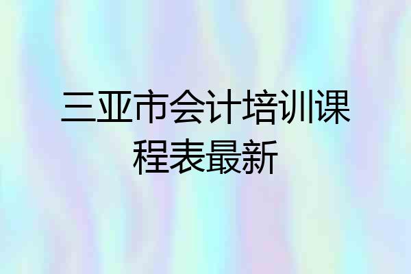 三亚市会计培训课程表最新