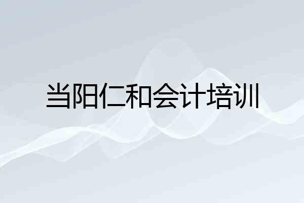 当阳仁和会计培训