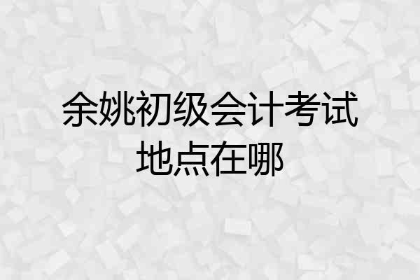 余姚初级会计考试地点在哪