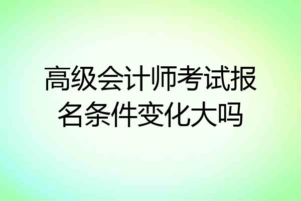 高级会计师考试报名条件变化大吗