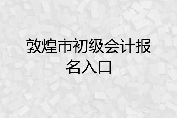 敦煌市初级会计报名入口