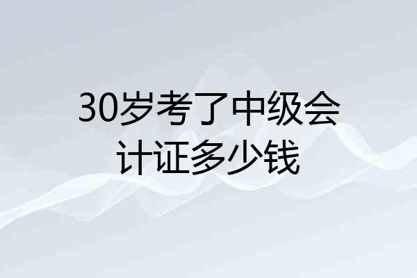 30岁考了中级会计证多少钱