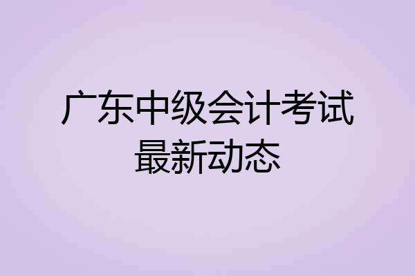 广东中级会计考试最新动态