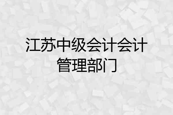 江苏中级会计会计管理部门