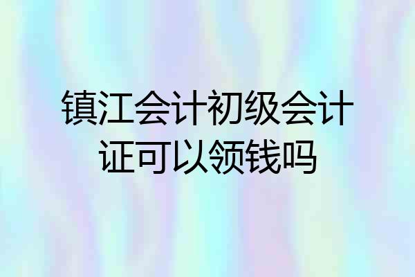 镇江会计初级会计证可以领钱吗