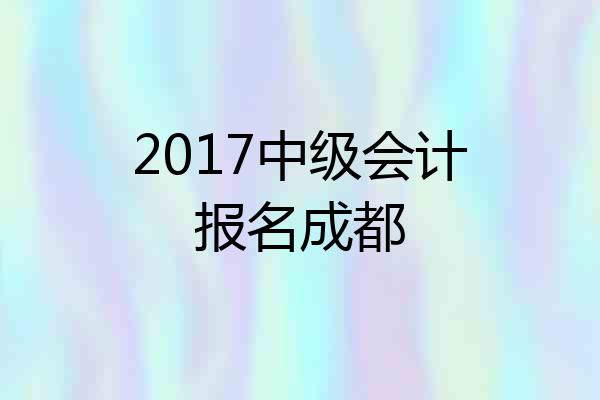 2017中级会计报名成都