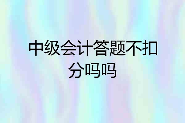 中级会计答题不扣分吗吗