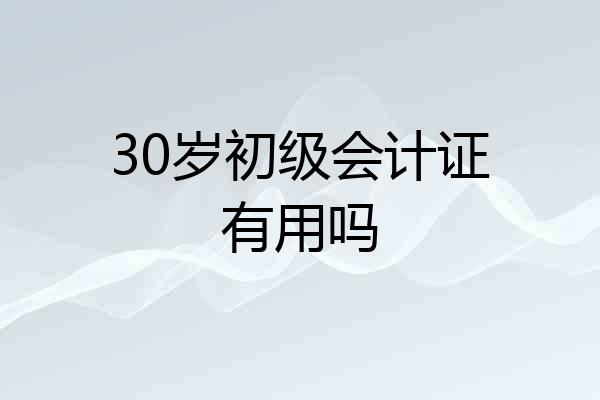 30岁初级会计证有用吗