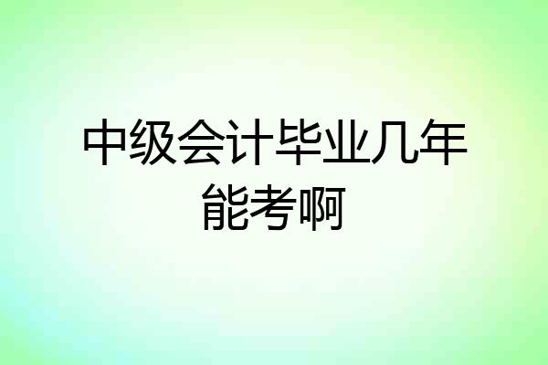 中级会计毕业几年能考啊