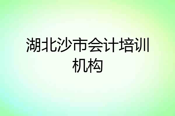 湖北沙市会计培训机构
