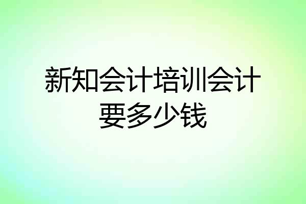 新知会计培训会计要多少钱