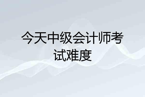 今天中级会计师考试难度