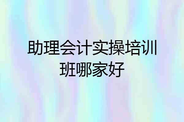 助理会计实操培训班哪家好