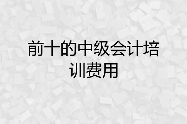 前十的中级会计培训费用