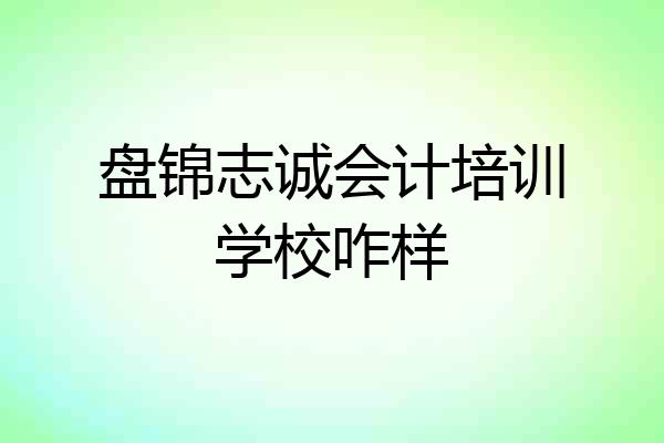 盘锦志诚会计培训学校咋样