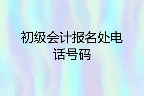 初级会计报名处电话号码