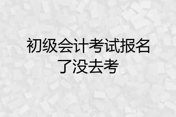 初级会计考试报名了没去考