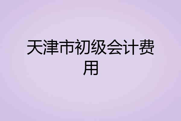 天津市初级会计费用