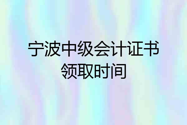 宁波中级会计证书领取时间