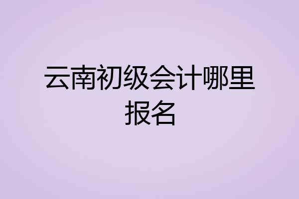 云南初级会计哪里报名