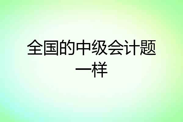 全国的中级会计题一样