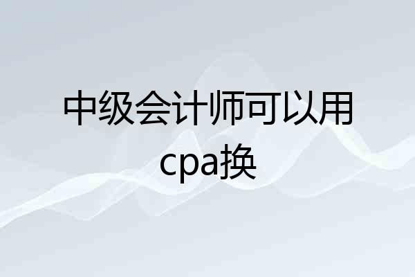 中级会计师可以用cpa换