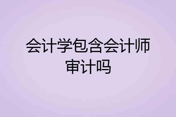 会计学包含会计师审计吗