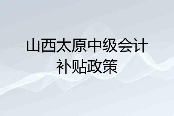 山西太原中级会计补贴政策