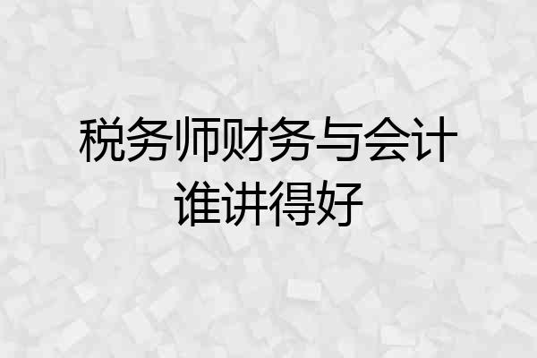 税务师财务与会计谁讲得好