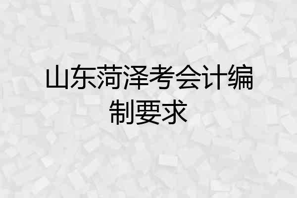 山东菏泽考会计编制要求
