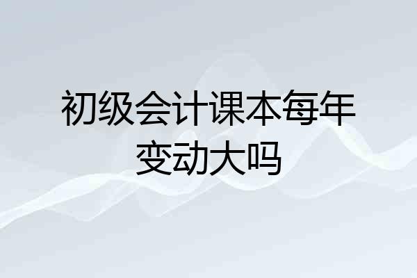 初级会计课本每年变动大吗