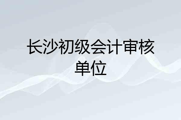 长沙初级会计审核单位