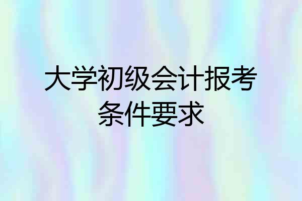 大学初级会计报考条件要求