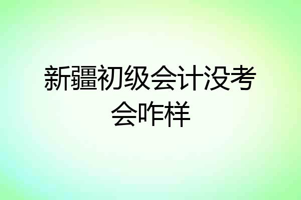 新疆初级会计没考会咋样