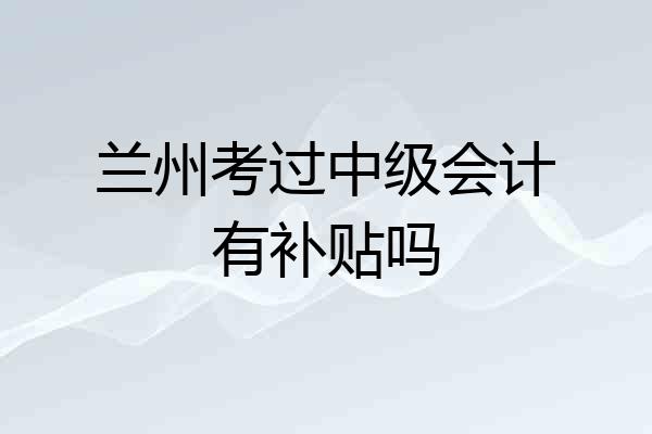 兰州考过中级会计有补贴吗