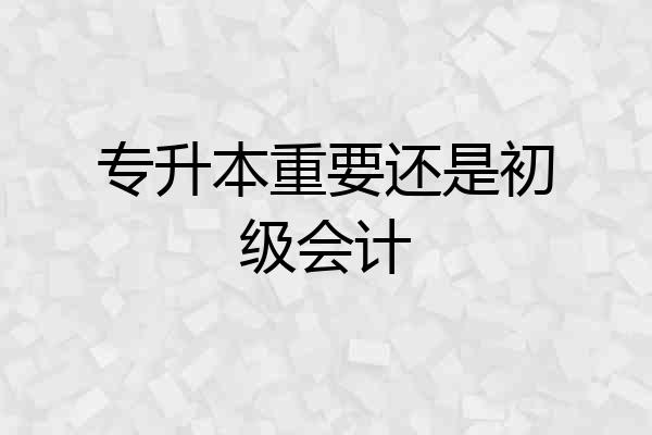 专升本重要还是初级会计