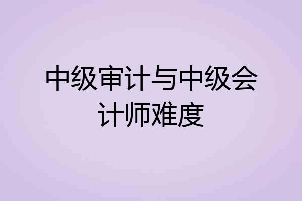 中级审计与中级会计师难度