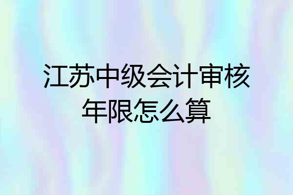 江苏中级会计审核年限怎么算