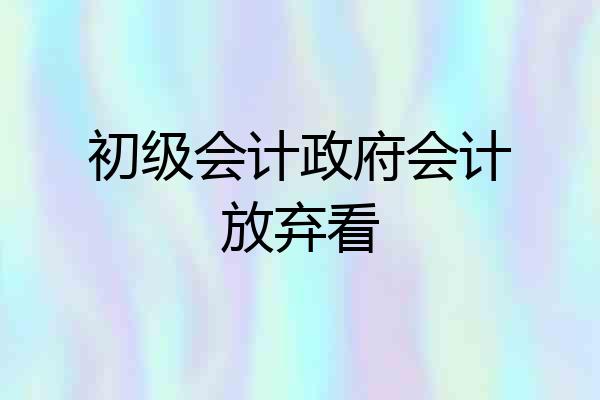 初级会计政府会计放弃看