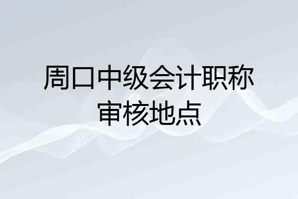 周口中级会计职称审核地点